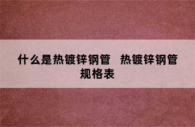 什么是热镀锌钢管   热镀锌钢管规格表